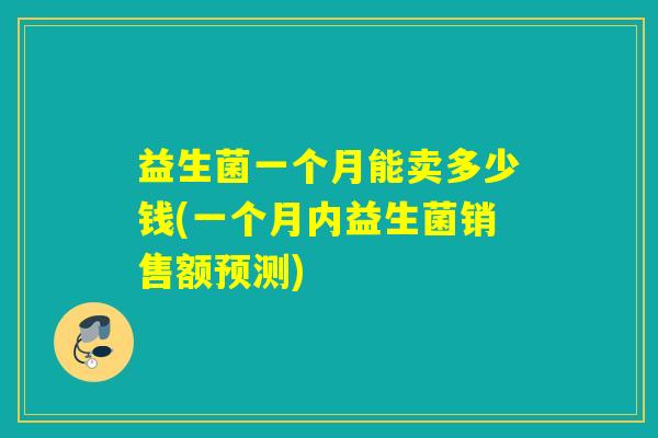 益生菌一个月能卖多少钱(一个月内益生菌销售额预测)