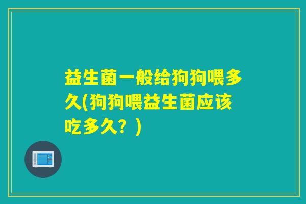 益生菌一般给狗狗喂多久(狗狗喂益生菌应该吃多久？)
