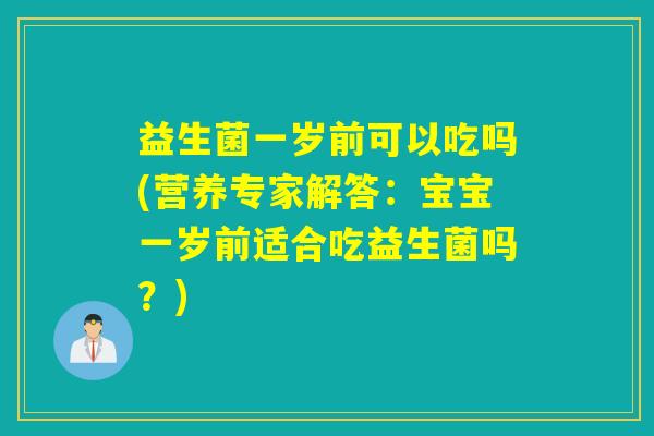 益生菌一岁前可以吃吗(营养专家解答：宝宝一岁前适合吃益生菌吗？)