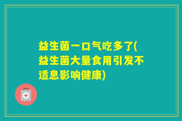 益生菌一口气吃多了(益生菌大量食用引发不适息影响健康)