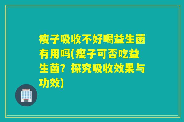 瘦子吸收不好喝益生菌有用吗(瘦子可否吃益生菌？探究吸收效果与功效)