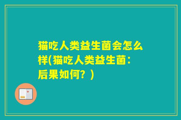 猫吃人类益生菌会怎么样(猫吃人类益生菌:后果如何?) 猫吃人类益生菌会怎么样(猫吃人类益生菌:后果如何?)