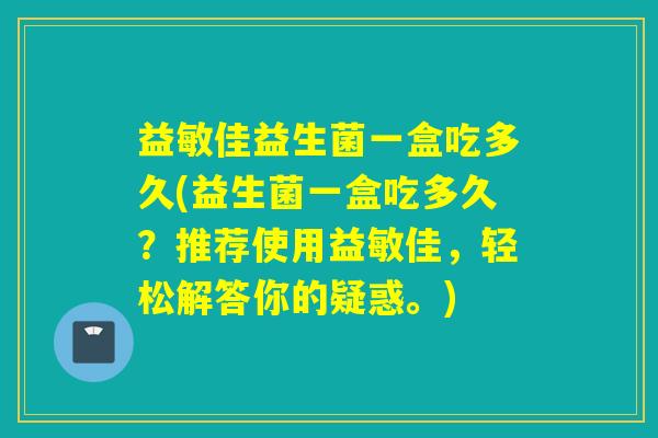 益敏佳益生菌一盒吃多久(益生菌一盒吃多久?推荐使用益敏佳,轻松解答你的疑惑。) 益敏佳益生菌一盒吃多久(益生菌一盒吃多久?推荐使用益敏佳,轻松解答你的疑惑。)