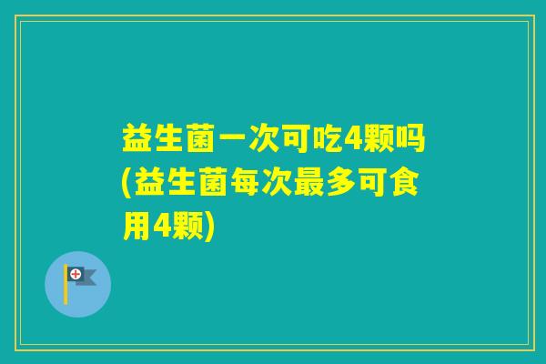 益生菌一次可吃4颗吗(益生菌每次多可食用4颗)