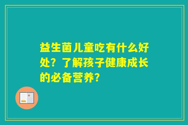 益生菌儿童吃有什么好处？了解孩子健康成长的必备营养？