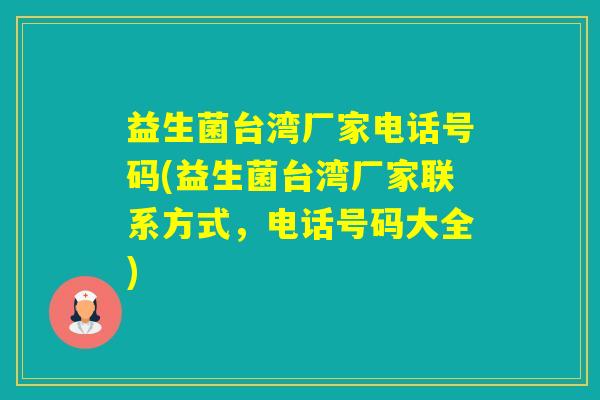 益生菌台湾厂家电话号码(益生菌台湾厂家联系方式,电话号码大全) 益生菌台湾厂家电话号码(益生菌台湾厂家联系方式,电话号码大全)
