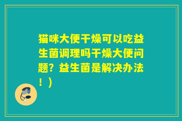 猫咪大便干燥可以吃益生菌调理吗干燥大便问题?益生菌是解决办法!) 猫咪大便干燥可以吃益生菌调理吗干燥大便问题?益生菌是解决办法!)