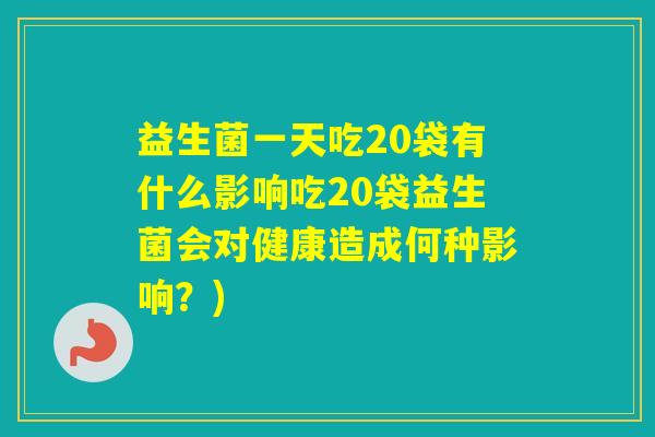 益生菌一天吃20袋有什么影响吃20袋益生菌会对健康造成何种影响？)