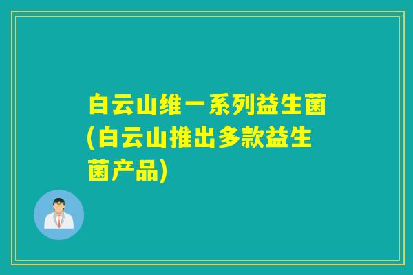 白云山维一系列益生菌(白云山推出多款益生菌产品) 白云山维一系列益生菌(白云山推出多款益生菌产品)