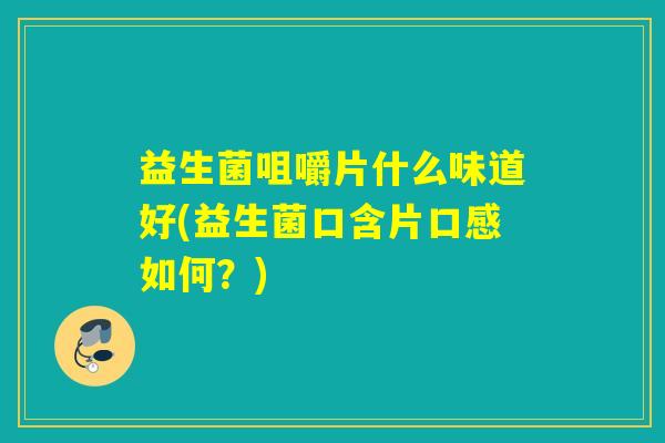 益生菌咀嚼片什么味道好(益生菌口含片口感如何？)