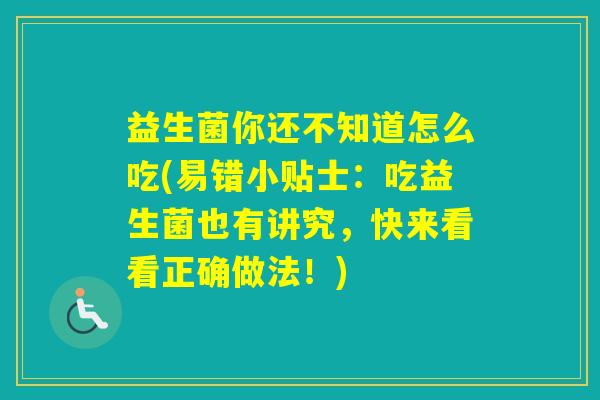 益生菌你还不知道怎么吃(易错小贴士:吃益生菌也有讲究,快来看看正确做法!) 益生菌你还不知道怎么吃(易错小贴士:吃益生菌也有讲究,快来看看正确做法!)