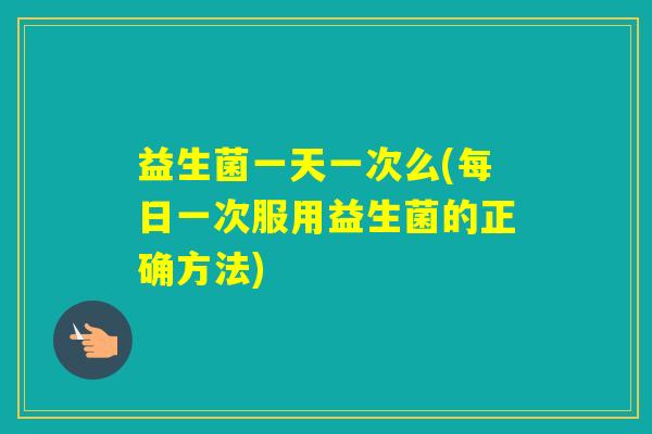 益生菌一天一次么(每日一次服用益生菌的正确方法) 益生菌一天一次么(每日一次服用益生菌的正确方法)