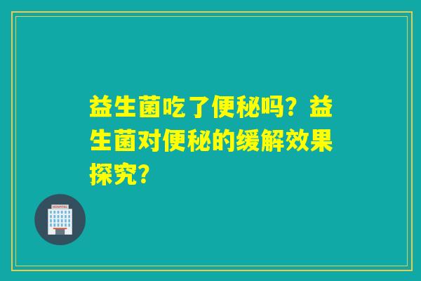 益生菌吃了吗?益生菌对的缓解效果探究? 益生菌吃了吗?益生菌对的缓解效果探究?
