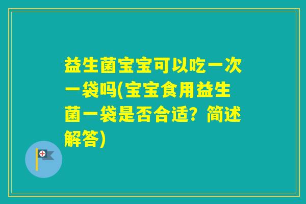 益生菌宝宝可以吃一次一袋吗(宝宝食用益生菌一袋是否合适？简述解答)