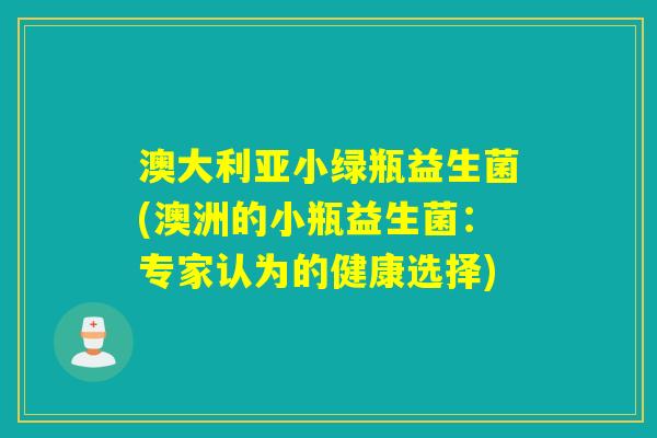 澳大利亚小绿瓶益生菌(澳洲的小瓶益生菌:专家认为的健康选择) 澳大利亚小绿瓶益生菌(澳洲的小瓶益生菌:专家认为的健康选择)