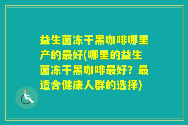 益生菌冻干黑咖啡哪里产的好(哪里的益生菌冻干黑咖啡好?适合健康人群的选择) 益生菌冻干黑咖啡哪里产的好(哪里的益生菌冻干黑咖啡好?适合健康人群的选择)
