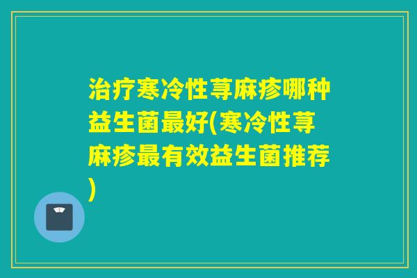 寒冷性荨麻疹哪种益生菌好(寒冷性荨麻疹有效益生菌推荐)