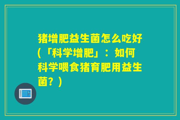 猪增肥益生菌怎么吃好(「科学增肥」：如何科学喂食猪育肥用益生菌？)