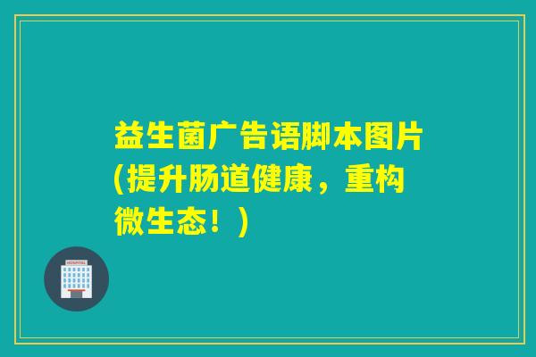 益生菌广告语脚本图片(提升肠道健康,重构微生态!) 益生菌广告语脚本图片(提升肠道健康,重构微生态!)