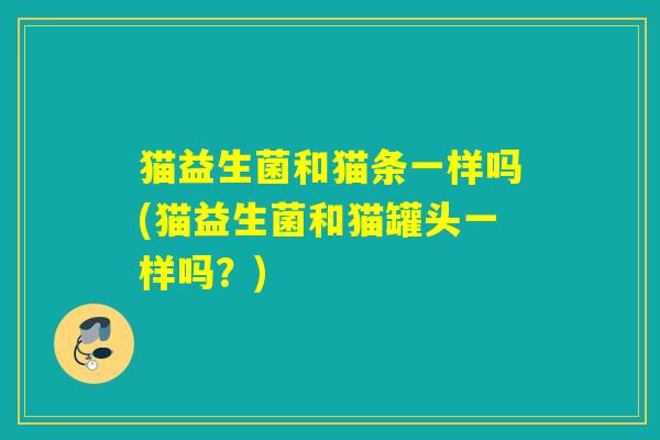 猫益生菌和猫条一样吗(猫益生菌和猫罐头一样吗?) 猫益生菌和猫条一样吗(猫益生菌和猫罐头一样吗?)