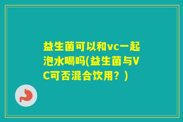 益生菌可以和vc一起泡水喝吗(益生菌与VC可否混合饮用？)