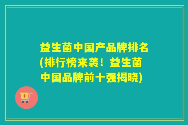 益生菌中国产品牌排名(排行榜来袭！益生菌中国品牌前十强揭晓)