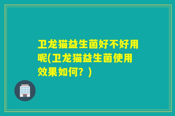 卫龙猫益生菌好不好用呢(卫龙猫益生菌使用效果如何？)
