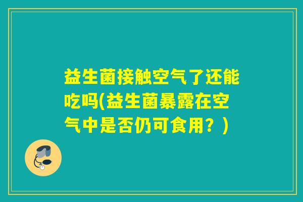 益生菌接触空气了还能吃吗(益生菌暴露在空气中是否仍可食用？)