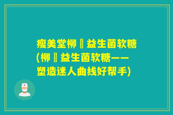 瘦美堂柳妡益生菌软糖(柳妡益生菌软糖——塑造迷人曲线好帮手)