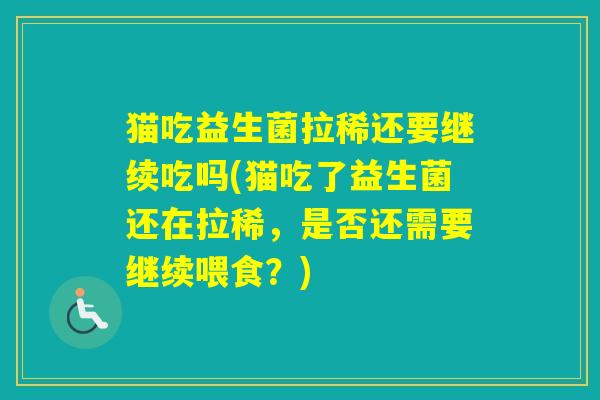 猫吃益生菌拉稀还要继续吃吗(猫吃了益生菌还在拉稀,是否还需要继续喂食?) 猫吃益生菌拉稀还要继续吃吗(猫吃了益生菌还在拉稀,是否还需要继续喂食?)