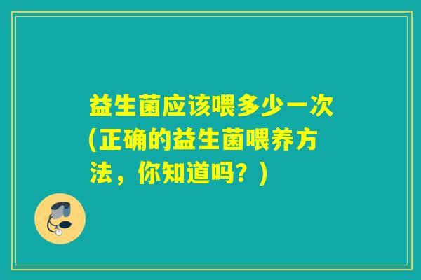 益生菌应该喂多少一次(正确的益生菌喂养方法，你知道吗？)