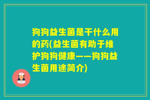 狗狗益生菌是干什么用的药(益生菌有助于维护狗狗健康——狗狗益生菌用途简介) 狗狗益生菌是干什么用的药(益生菌有助于维护狗狗健康——狗狗益生菌用途简介)