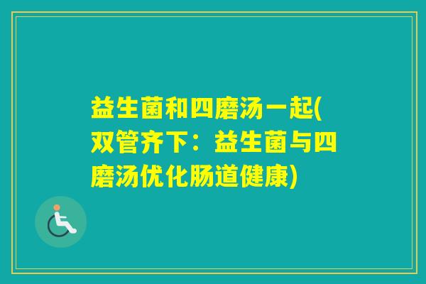 益生菌和四磨汤一起(双管齐下：益生菌与四磨汤优化肠道健康)