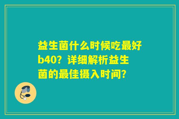 益生菌什么时候吃好b40？详细解析益生菌的佳摄入时间？