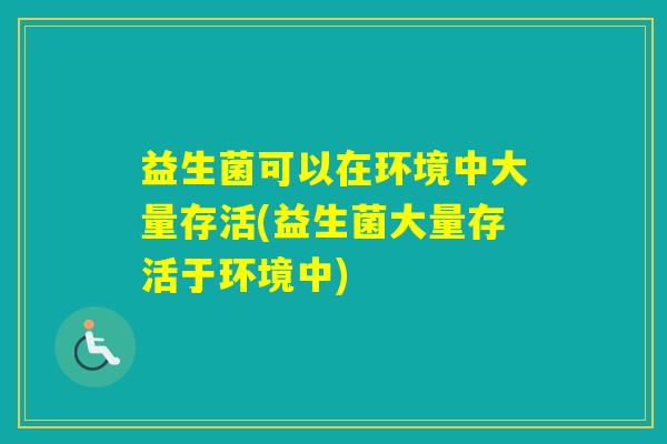 益生菌可以在环境中大量存活(益生菌大量存活于环境中)