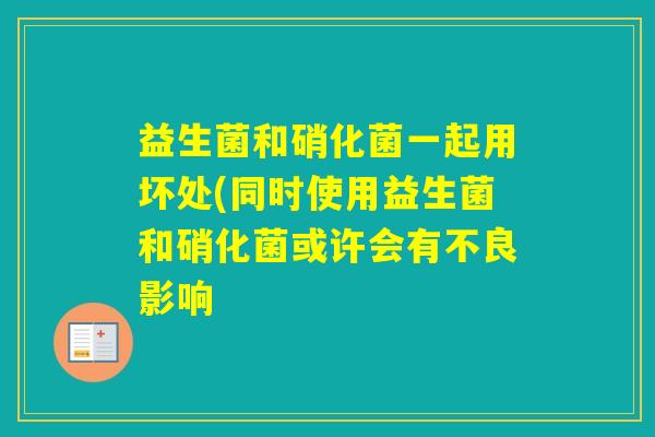 益生菌和硝化菌一起用坏处(同时使用益生菌和硝化菌或许会有不良影响