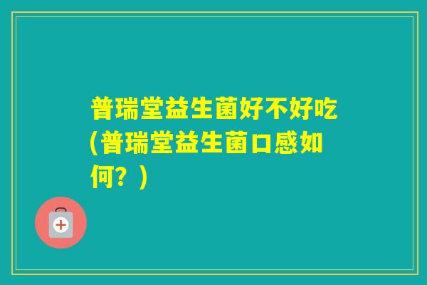 普瑞堂益生菌好不好吃(普瑞堂益生菌口感如何？)