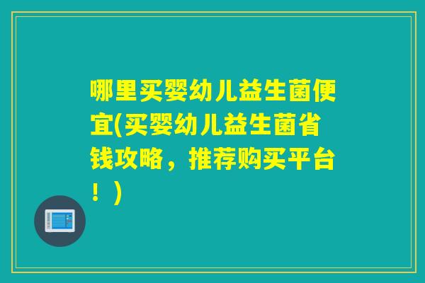 哪里买婴幼儿益生菌便宜(买婴幼儿益生菌省钱攻略，推荐购买平台！)