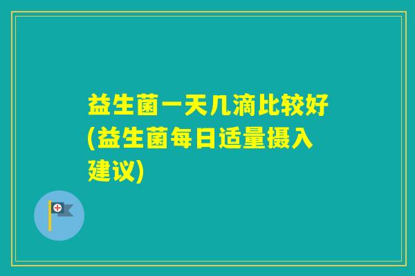 益生菌一天几滴比较好(益生菌每日适量摄入建议)