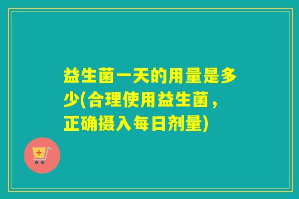 益生菌一天的用量是多少(合理使用益生菌，正确摄入每日剂量)