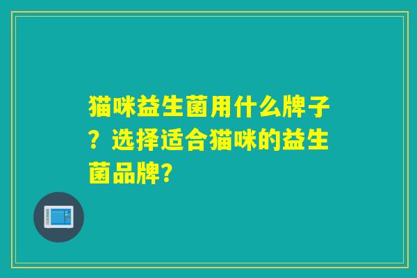 猫咪益生菌用什么牌子?选择适合猫咪的益生菌品牌? 猫咪益生菌用什么牌子?选择适合猫咪的益生菌品牌?