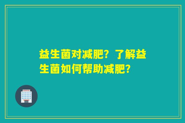 益生菌对?了解益生菌如何帮助? 益生菌对?了解益生菌如何帮助?