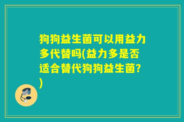 狗狗益生菌可以用益力多代替吗(益力多是否适合替代狗狗益生菌？)