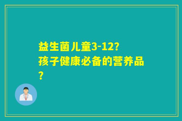 益生菌儿童3-12？孩子健康必备的营养品？