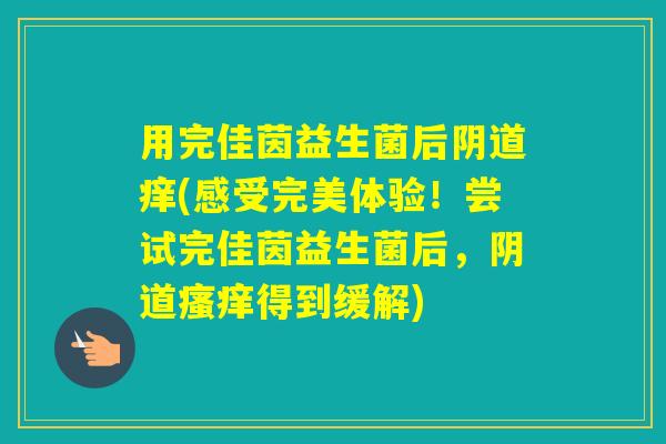 用完佳茵益生菌后痒(感受完美体验！尝试完佳茵益生菌后，得到缓解)