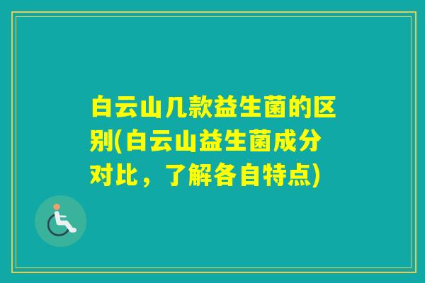 白云山几款益生菌的区别(白云山益生菌成分对比，了解各自特点)