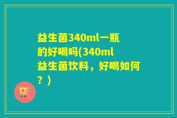 益生菌340ml一瓶的好喝吗(340ml益生菌饮料，好喝如何？)