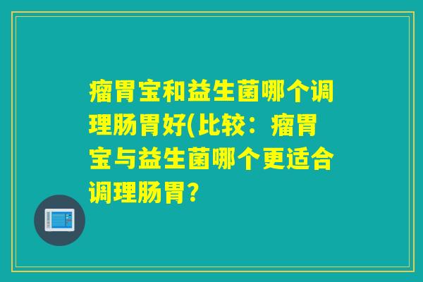 瘤胃宝和益生菌哪个调理肠胃好(比较：瘤胃宝与益生菌哪个更适合调理肠胃？