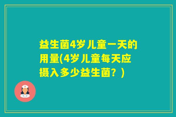 益生菌4岁儿童一天的用量(4岁儿童每天应摄入多少益生菌?) 益生菌4岁儿童一天的用量(4岁儿童每天应摄入多少益生菌?)