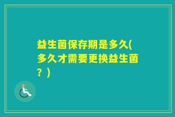 益生菌保存期是多久(多久才需要更换益生菌?) 益生菌保存期是多久(多久才需要更换益生菌?)